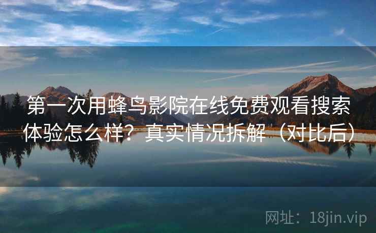 第一次用蜂鸟影院在线免费观看搜索体验怎么样？真实情况拆解（对比后）