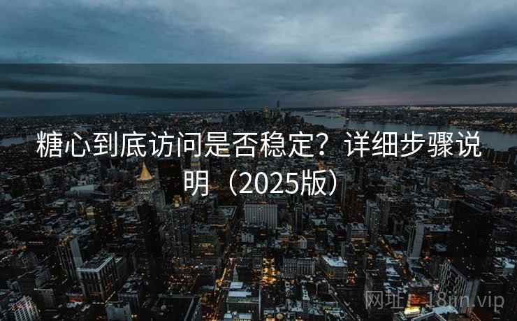 糖心到底访问是否稳定？详细步骤说明（2025版）