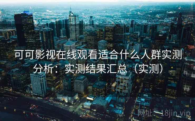 可可影视在线观看适合什么人群实测分析：实测结果汇总（实测）
