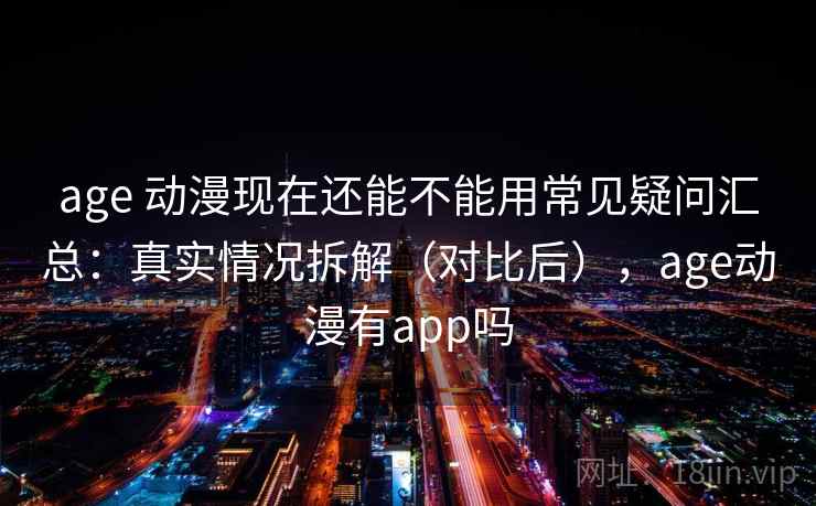 age 动漫现在还能不能用常见疑问汇总：真实情况拆解（对比后），age动漫有app吗