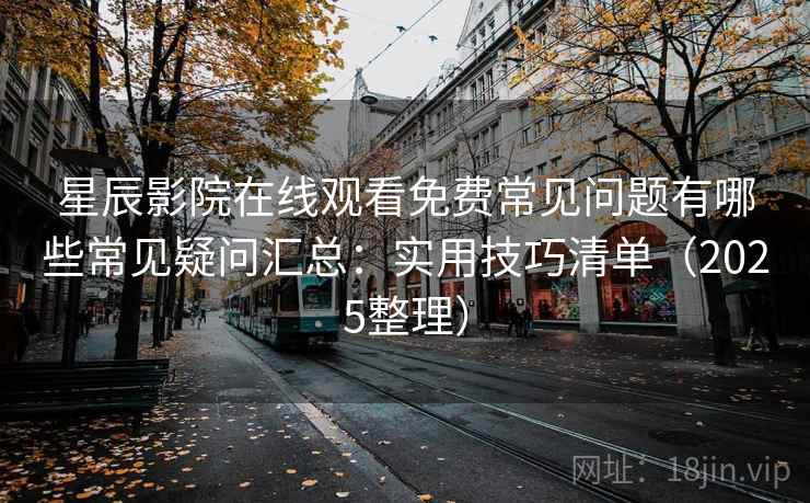 星辰影院在线观看免费常见问题有哪些常见疑问汇总：实用技巧清单（2025整理）