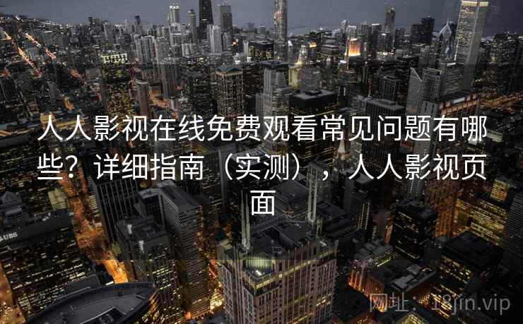 人人影视在线免费观看常见问题有哪些？详细指南（实测），人人影视页面