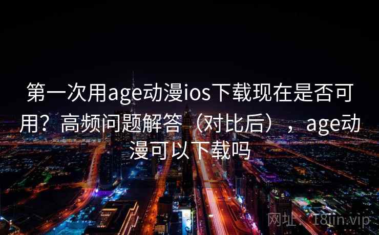 第一次用age动漫ios下载现在是否可用？高频问题解答（对比后），age动漫可以下载吗