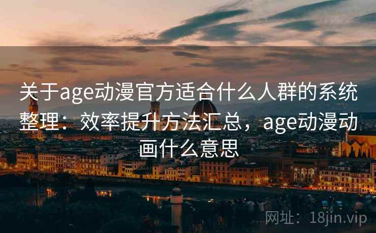 关于age动漫官方适合什么人群的系统整理:效率提升方法汇总,age动漫动画什么意思 关于age动漫官方适合什么人群的系统整理:效率提升方法汇总,age动漫动画什么意思