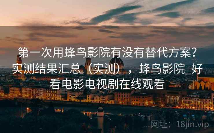 第一次用蜂鸟影院有没有替代方案?实测结果汇总(实测),蜂鸟影院_好看电影电视剧在线观看 第一次用蜂鸟影院有没有替代方案?实测结果汇总(实测),蜂鸟影院_好看电影电视剧在线观看