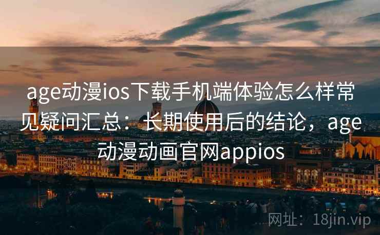 age动漫ios下载手机端体验怎么样常见疑问汇总：长期使用后的结论，age动漫动画官网appios