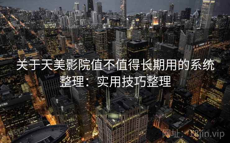 关于天美影院值不值得长期用的系统整理：实用技巧整理