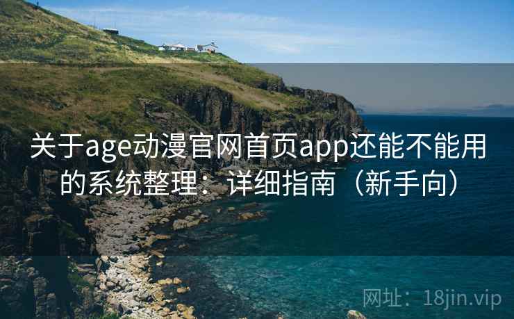 关于age动漫官网首页app还能不能用的系统整理：详细指南（新手向）