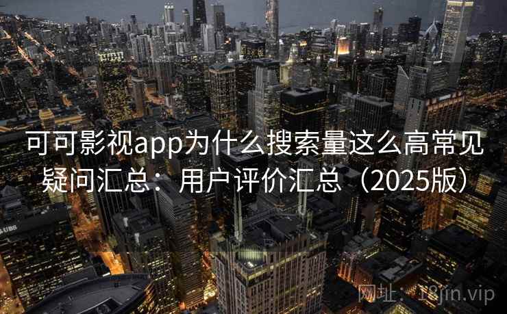 可可影视app为什么搜索量这么高常见疑问汇总：用户评价汇总（2025版）