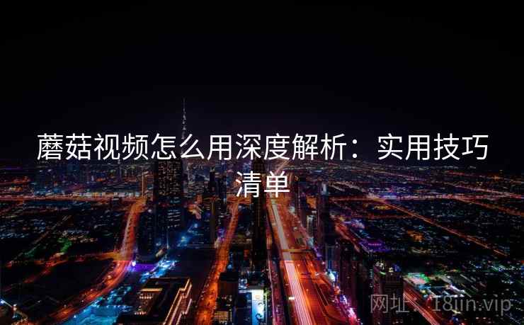 蘑菇视频怎么用深度解析：实用技巧清单