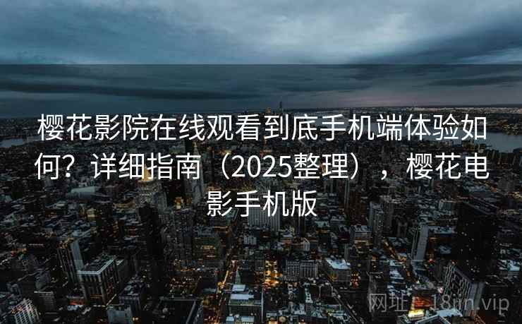樱花影院在线观看到底手机端体验如何？详细指南（2025整理），樱花电影手机版