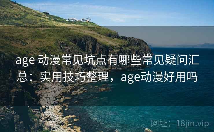 age 动漫常见坑点有哪些常见疑问汇总：实用技巧整理，age动漫好用吗