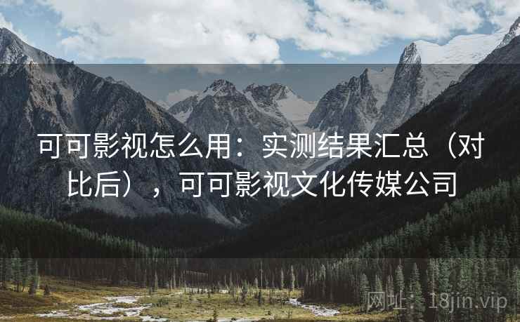 可可影视怎么用：实测结果汇总（对比后），可可影视文化传媒公司