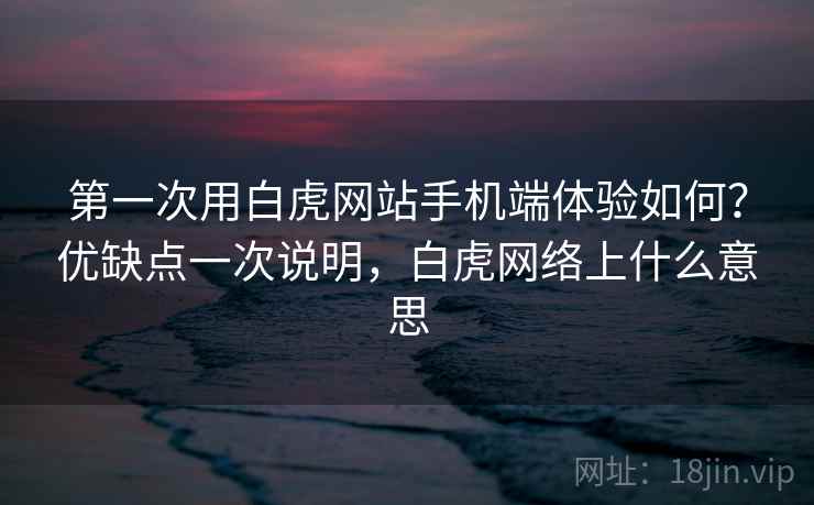 第一次用白虎网站手机端体验如何？优缺点一次说明，白虎网络上什么意思