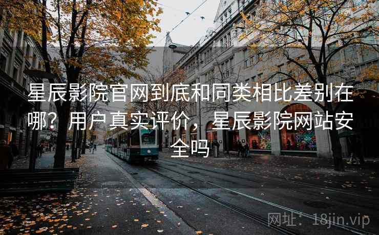 星辰影院官网到底和同类相比差别在哪？用户真实评价，星辰影院网站安全吗