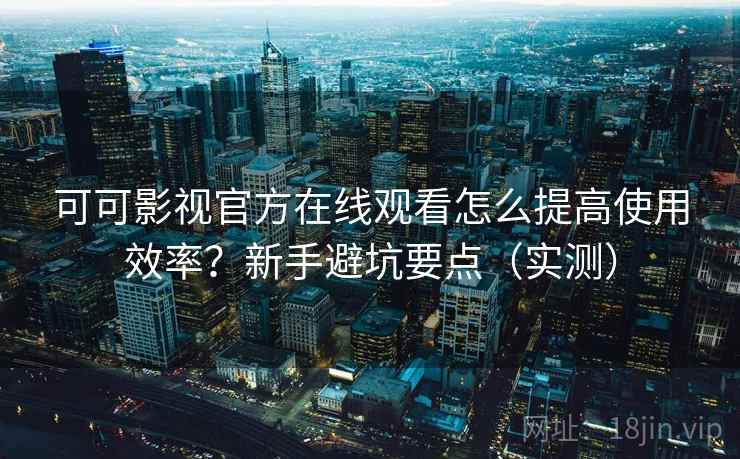 可可影视官方在线观看怎么提高使用效率？新手避坑要点（实测）