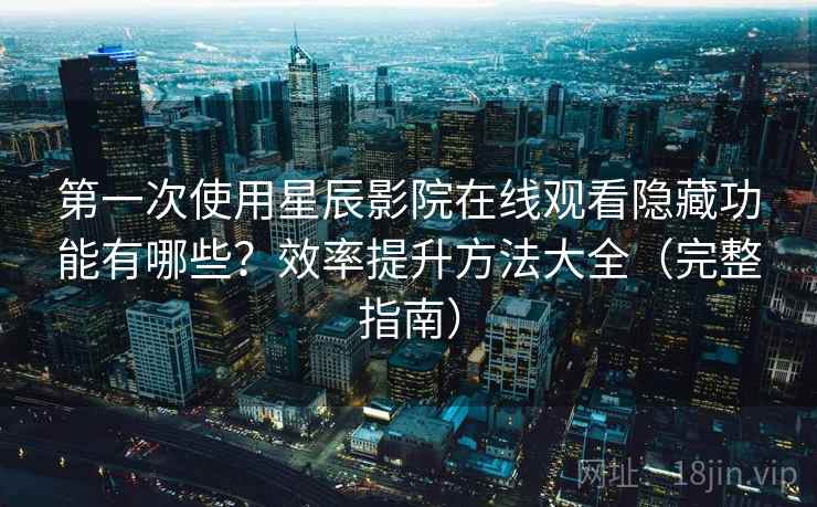 第一次使用星辰影院在线观看隐藏功能有哪些？效率提升方法大全（完整指南）