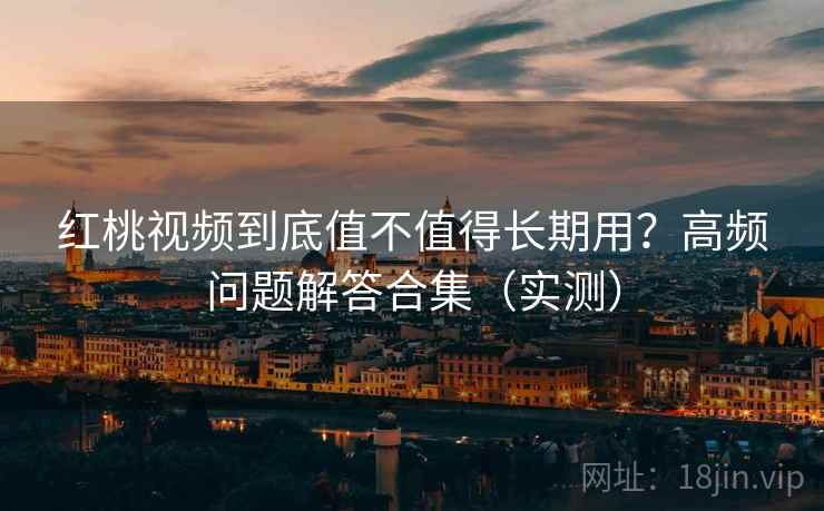 红桃视频到底值不值得长期用？高频问题解答合集（实测）