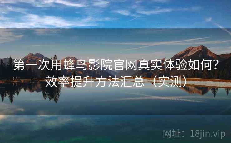 第一次用蜂鸟影院官网真实体验如何？效率提升方法汇总（实测）