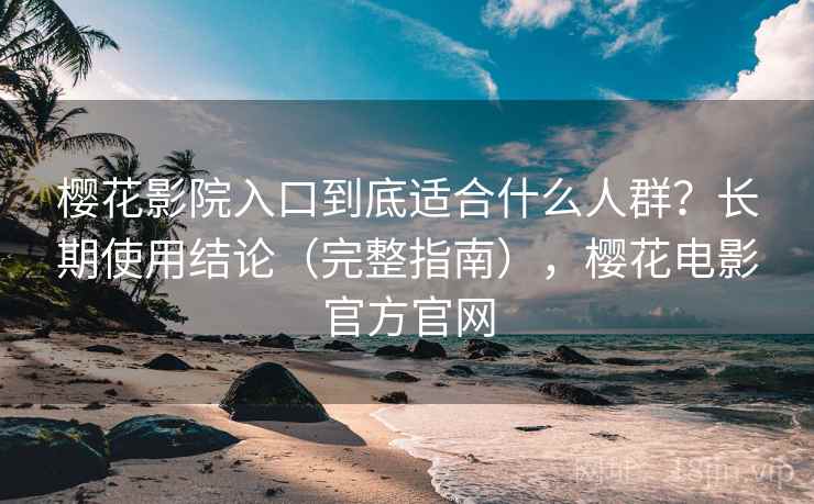 樱花影院入口到底适合什么人群？长期使用结论（完整指南），樱花电影官方官网