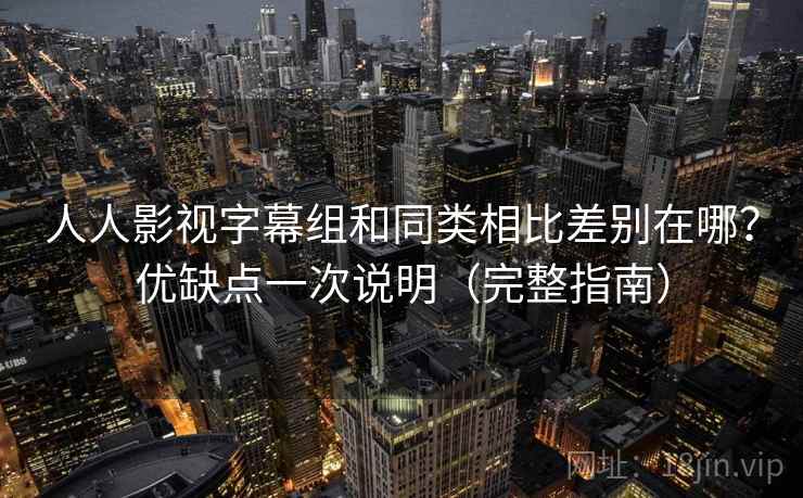 人人影视字幕组和同类相比差别在哪？优缺点一次说明（完整指南）