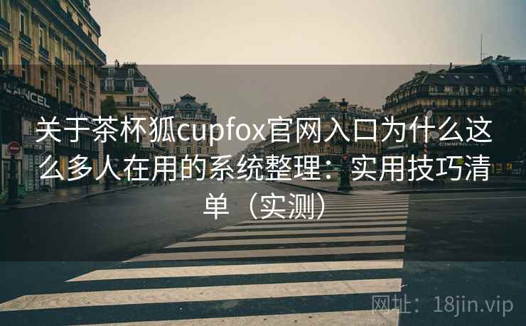 关于茶杯狐cupfox官网入口为什么这么多人在用的系统整理：实用技巧清单（实测）