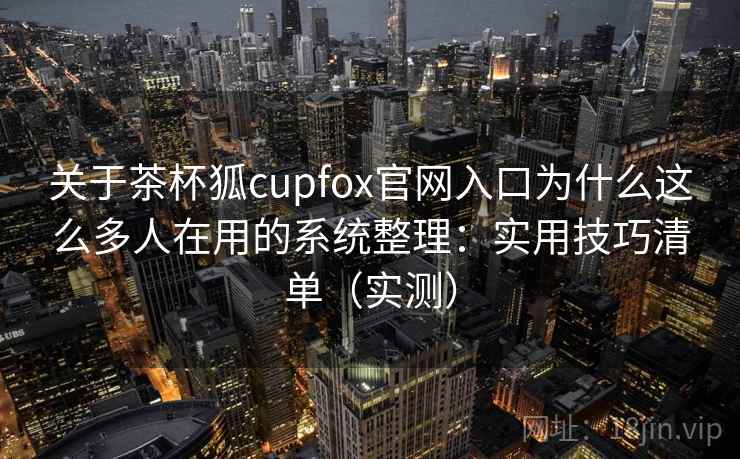 关于茶杯狐cupfox官网入口为什么这么多人在用的系统整理：实用技巧清单（实测）