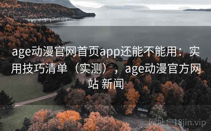 age动漫官网首页app还能不能用：实用技巧清单（实测），age动漫官方网站 新闻