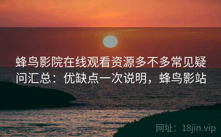 蜂鸟影院在线观看资源多不多常见疑问汇总：优缺点一次说明，蜂鸟影站