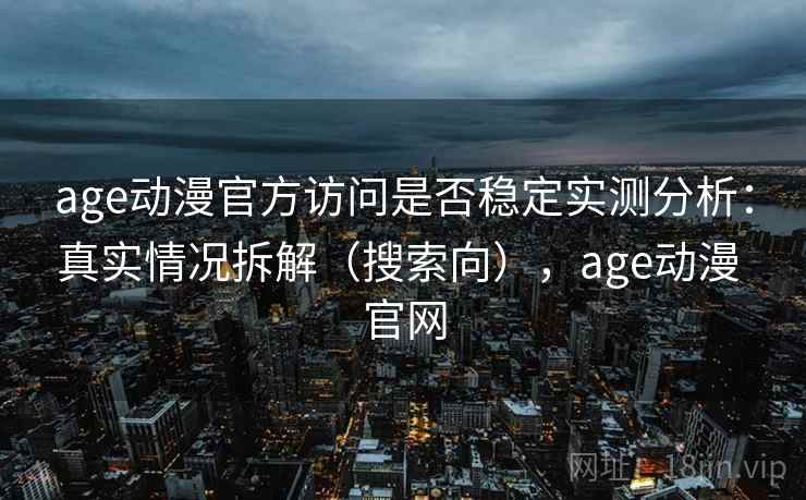age动漫官方访问是否稳定实测分析:真实情况拆解(搜索向),age动漫 官网 age动漫官方访问是否稳定实测分析:真实情况拆解(搜索向),age动漫 官网