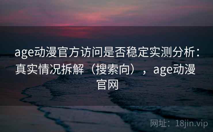 age动漫官方访问是否稳定实测分析:真实情况拆解(搜索向),age动漫 官网 age动漫官方访问是否稳定实测分析:真实情况拆解(搜索向),age动漫 官网