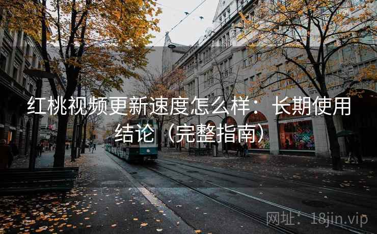 红桃视频更新速度怎么样：长期使用结论（完整指南）