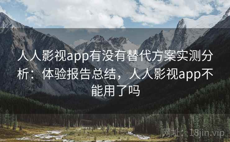 人人影视app有没有替代方案实测分析:体验报告总结,人人影视app不能用了吗 人人影视app有没有替代方案实测分析:体验报告总结,人人影视app不能用了吗