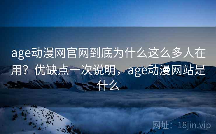 age动漫网官网到底为什么这么多人在用？优缺点一次说明，age动漫网站是什么