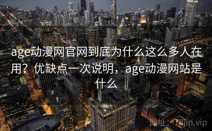 age动漫网官网到底为什么这么多人在用？优缺点一次说明，age动漫网站是什么