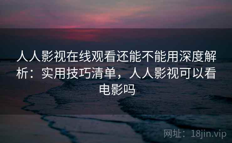 人人影视在线观看还能不能用深度解析：实用技巧清单，人人影视可以看电影吗