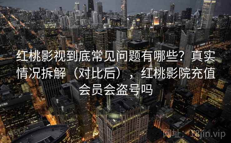 红桃影视到底常见问题有哪些?真实情况拆解(对比后),红桃影院充值会员会盗号吗 红桃影视到底常见问题有哪些?真实情况拆解(对比后),红桃影院充值会员会盗号吗