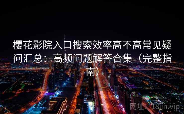 樱花影院入口搜索效率高不高常见疑问汇总：高频问题解答合集（完整指南）