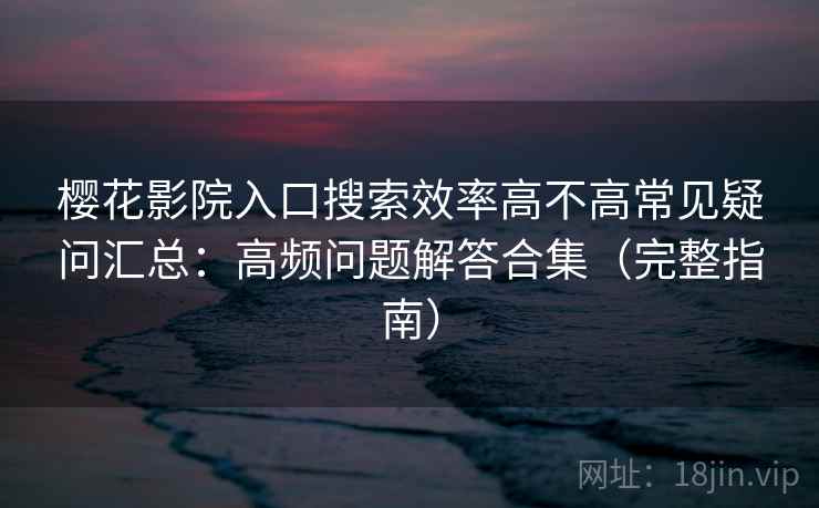 樱花影院入口搜索效率高不高常见疑问汇总：高频问题解答合集（完整指南）