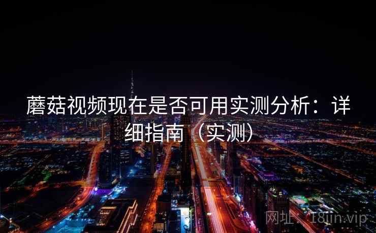 蘑菇视频现在是否可用实测分析：详细指南（实测）