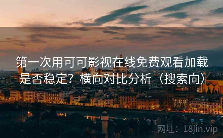第一次用可可影视在线免费观看加载是否稳定？横向对比分析（搜索向）
