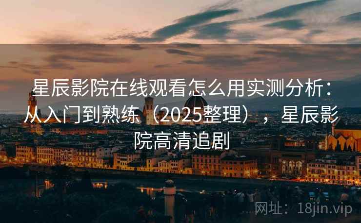 星辰影院在线观看怎么用实测分析：从入门到熟练（2025整理），星辰影院高清追剧