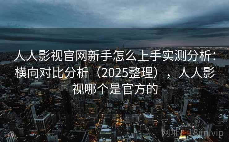 人人影视官网新手怎么上手实测分析：横向对比分析（2025整理），人人影视哪个是官方的