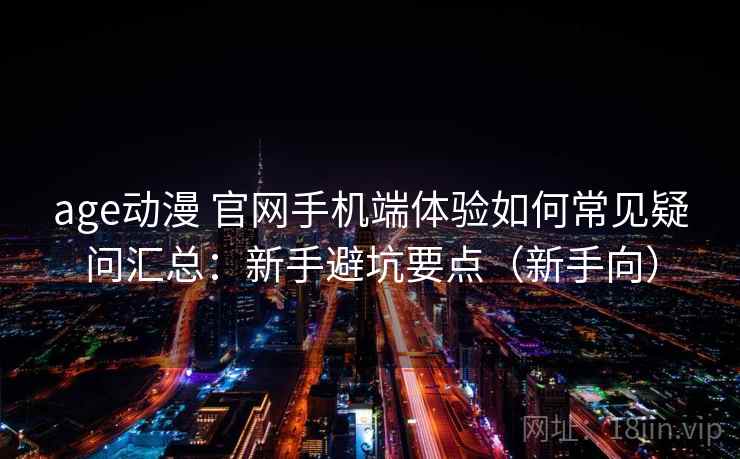 age动漫 官网手机端体验如何常见疑问汇总：新手避坑要点（新手向）