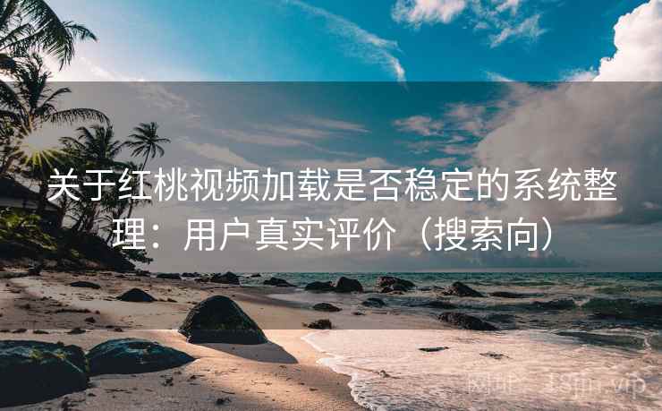 关于红桃视频加载是否稳定的系统整理：用户真实评价（搜索向）