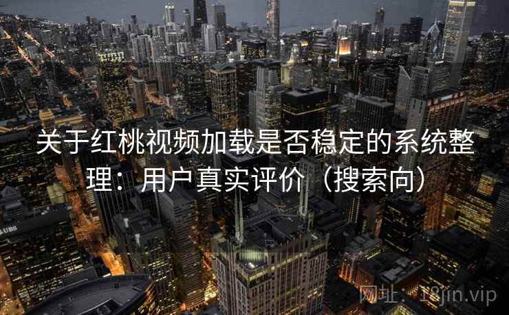 关于红桃视频加载是否稳定的系统整理：用户真实评价（搜索向）