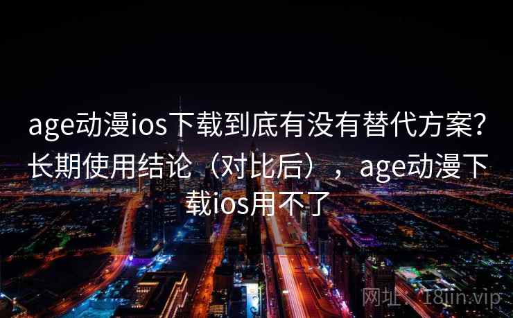 age动漫ios下载到底有没有替代方案？长期使用结论（对比后），age动漫下载ios用不了