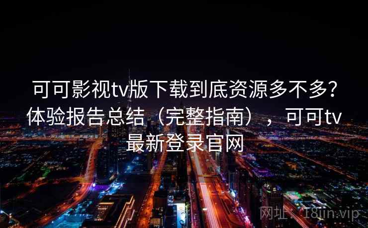 可可影视tv版下载到底资源多不多?体验报告总结(完整指南),可可tv最新登录官网 可可影视tv版下载到底资源多不多?体验报告总结(完整指南),可可tv最新登录官网