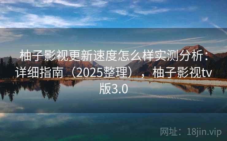 柚子影视更新速度怎么样实测分析：详细指南（2025整理），柚子影视tv版3.0