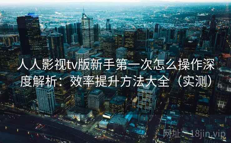 人人影视tv版新手第一次怎么操作深度解析：效率提升方法大全（实测）